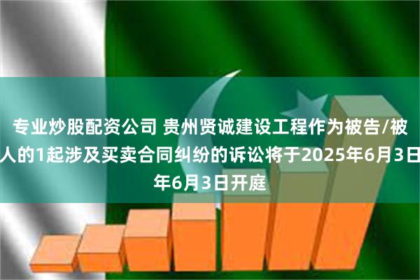 专业炒股配资公司 贵州贤诚建设工程作为被告/被上诉人的1起涉及买卖合同纠纷的诉讼将于2025年6月3日开庭