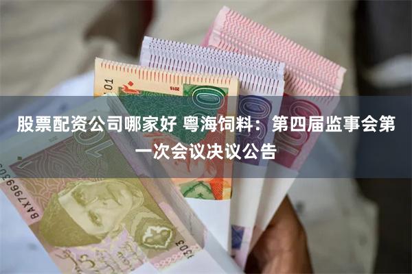 股票配资公司哪家好 粤海饲料：第四届监事会第一次会议决议公告