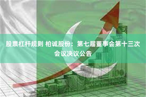 股票杠杆规则 柏诚股份：第七届董事会第十三次会议决议公告