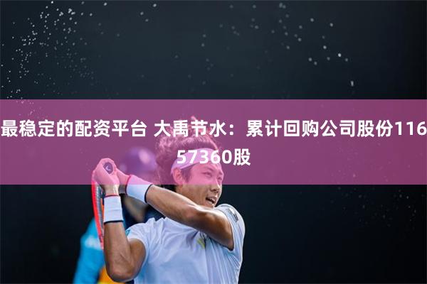 最稳定的配资平台 大禹节水：累计回购公司股份11657360股