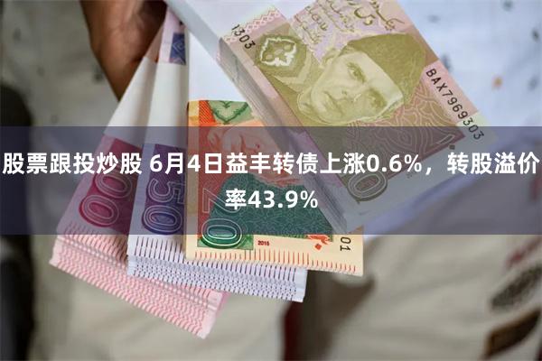 股票跟投炒股 6月4日益丰转债上涨0.6%，转股溢价率43.9%
