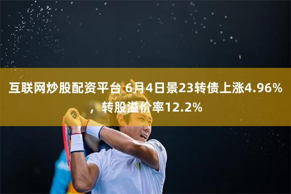 互联网炒股配资平台 6月4日景23转债上涨4.96%，转股溢价率12.2%