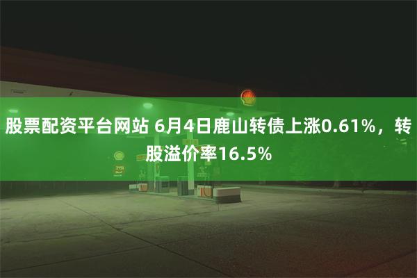 股票配资平台网站 6月4日鹿山转债上涨0.61%，转股溢价率16.5%