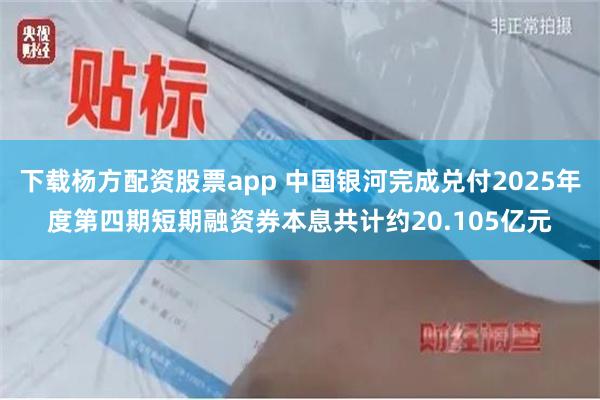 下载杨方配资股票app 中国银河完成兑付2025年度第四期短期融资券本息共计约20.105亿元