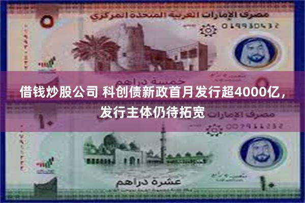 借钱炒股公司 科创债新政首月发行超4000亿，发行主体仍待拓宽