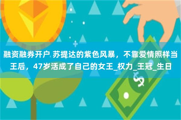 融资融券开户 苏提达的紫色风暴，不靠爱情照样当王后，47岁活成了自己的女王_权力_王冠_生日