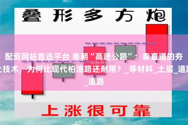 配资网站首选平台 秦朝“高速公路”：秦直道的夯土技术，为何比现代柏油路还耐用？_等材料_土层_道路