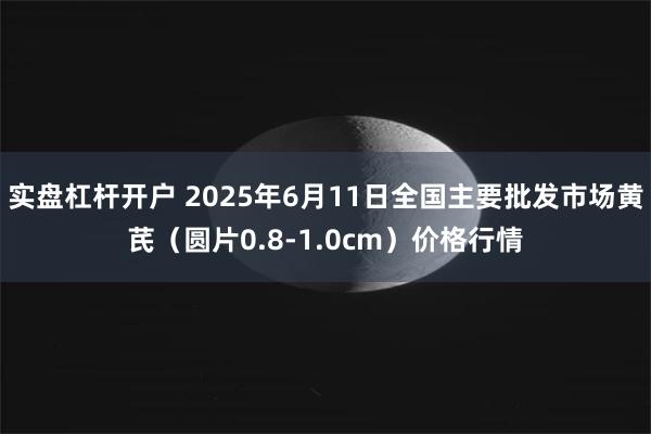 实盘杠杆开户 2025年6月11日全国主要批发市场黄芪（圆片0.8-1.0cm）价格行情