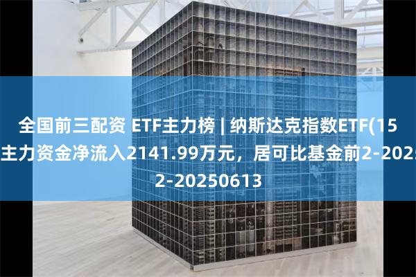全国前三配资 ETF主力榜 | 纳斯达克指数ETF(159501)主力资金净流入2141.99万元，居可比基金前2-20250613