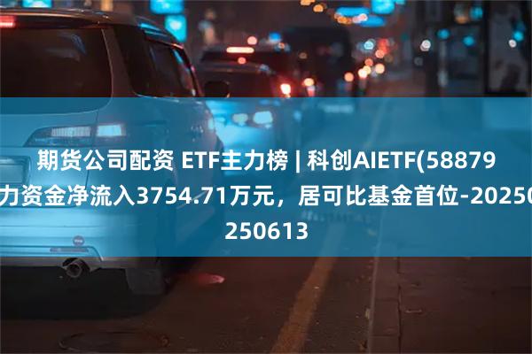 期货公司配资 ETF主力榜 | 科创AIETF(588790)主力资金净流入3754.71万元，居可比基金首位-20250613