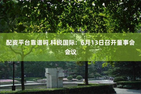 配资平台靠谱吗 科锐国际：6月13日召开董事会会议