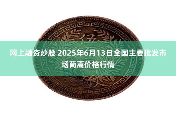 网上融资炒股 2025年6月13日全国主要批发市场茼蒿价格行情