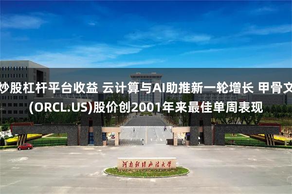 炒股杠杆平台收益 云计算与AI助推新一轮增长 甲骨文(ORCL.US)股价创2001年来最佳单周表现