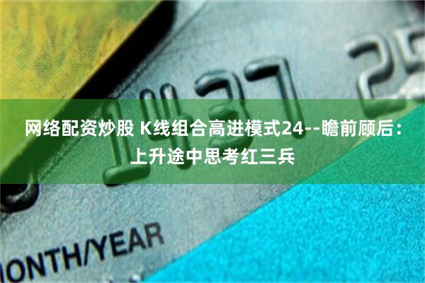 网络配资炒股 K线组合高进模式24--瞻前顾后：上升途中思考红三兵