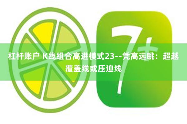杠杆账户 K线组合高进模式23--凭高远眺：超越覆盖线或压迫线