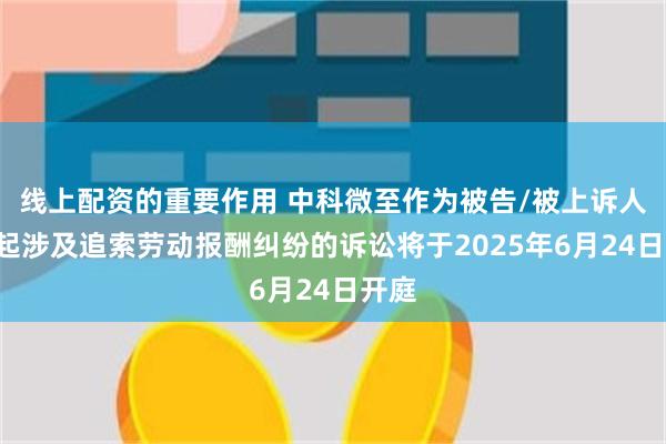 线上配资的重要作用 中科微至作为被告/被上诉人的1起涉及追索劳动报酬纠纷的诉讼将于2025年6月24日开庭