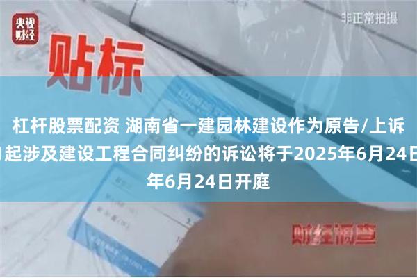 杠杆股票配资 湖南省一建园林建设作为原告/上诉人的1起涉及建设工程合同纠纷的诉讼将于2025年6月24日开庭