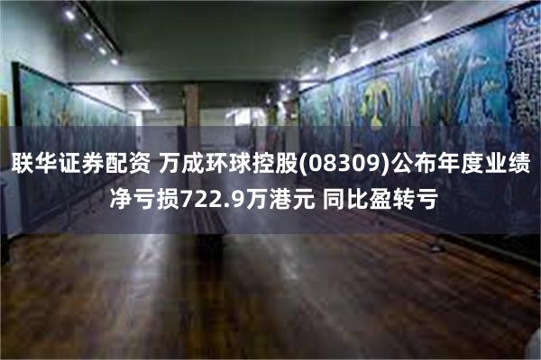联华证券配资 万成环球控股(08309)公布年度业绩 净亏损722.9万港元 同比盈转亏