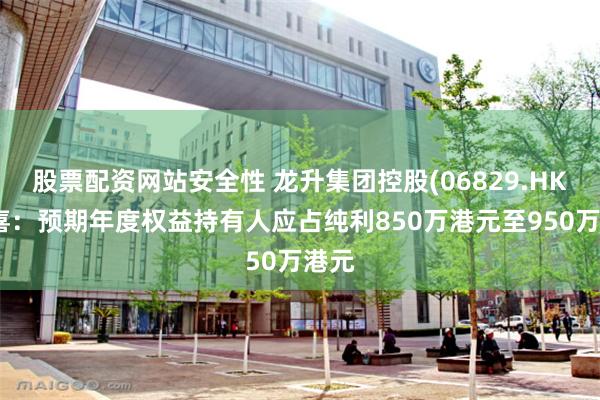 股票配资网站安全性 龙升集团控股(06829.HK)盈喜：预期年度权益持有人应占纯利850万港元至950万港元