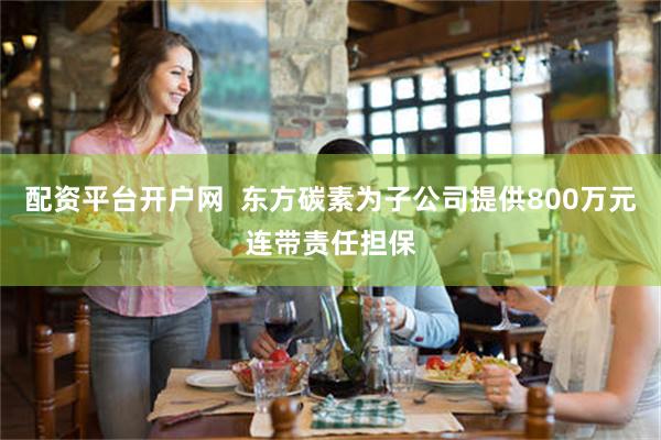 配资平台开户网  东方碳素为子公司提供800万元连带责任担保