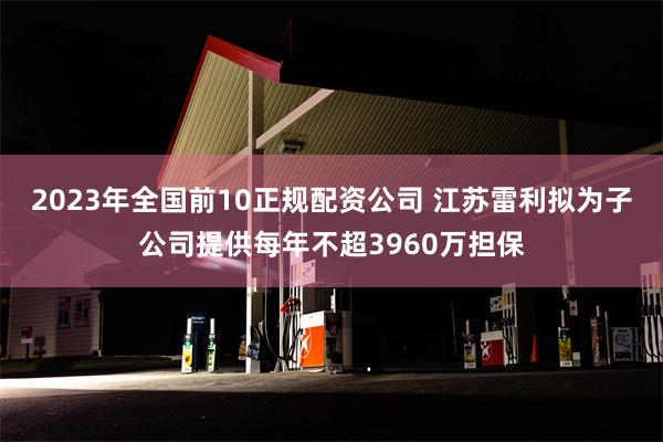 2023年全国前10正规配资公司 江苏雷利拟为子公司提供每年不超3960万担保