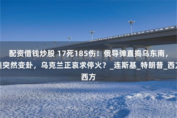 配资借钱炒股 17死185伤！俄导弹直捣乌东南，美突然变卦，乌克兰正哀求停火？_连斯基_特朗普_西方