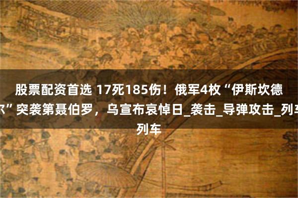 股票配资首选 17死185伤！俄军4枚“伊斯坎德尔”突袭第聂伯罗，乌宣布哀悼日_袭击_导弹攻击_列车