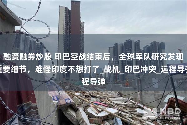 融资融券炒股 印巴空战结束后，全球军队研究发现重要细节，难怪印度不想打了_战机_印巴冲突_远程导弹