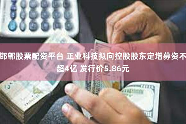 邯郸股票配资平台 正业科技拟向控股股东定增募资不超4亿 发行价5.86元