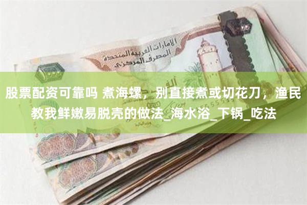 股票配资可靠吗 煮海螺，别直接煮或切花刀，渔民教我鲜嫩易脱壳的做法_海水浴_下锅_吃法