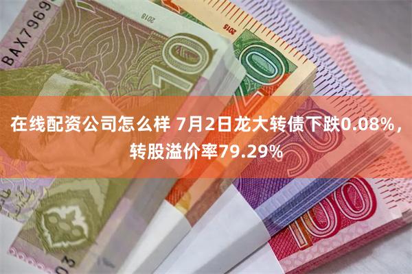 在线配资公司怎么样 7月2日龙大转债下跌0.08%，转股溢价率79.29%