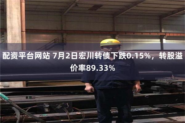 配资平台网站 7月2日宏川转债下跌0.15%，转股溢价率89.33%