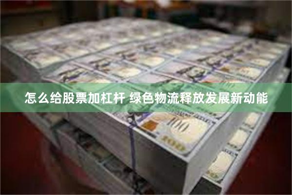 怎么给股票加杠杆 绿色物流释放发展新动能