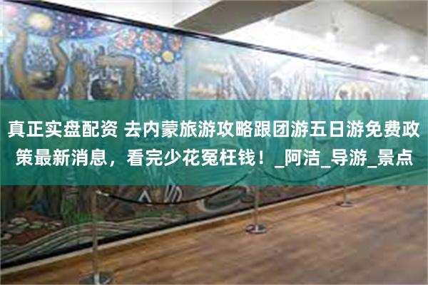真正实盘配资 去内蒙旅游攻略跟团游五日游免费政策最新消息，看完少花冤枉钱！_阿洁_导游_景点