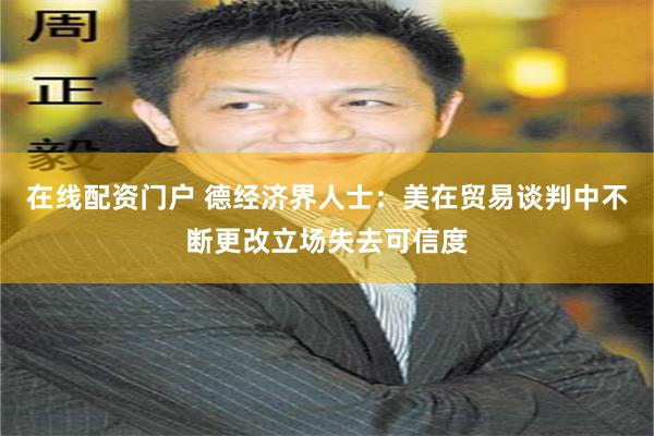 在线配资门户 德经济界人士：美在贸易谈判中不断更改立场失去可信度