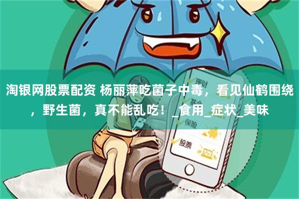 淘银网股票配资 杨丽萍吃菌子中毒，看见仙鹤围绕，野生菌，真不能乱吃！_食用_症状_美味