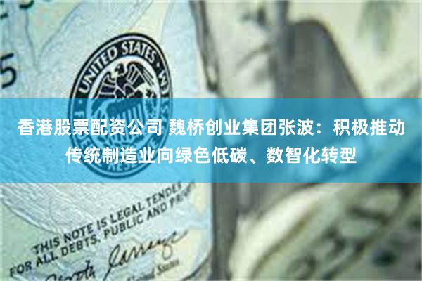 香港股票配资公司 魏桥创业集团张波：积极推动传统制造业向绿色低碳、数智化转型