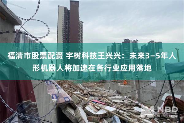 福清市股票配资 宇树科技王兴兴：未来3—5年人形机器人将加速在各行业应用落地