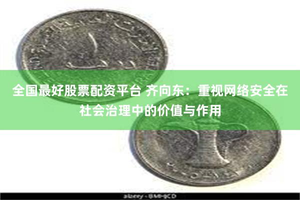 全国最好股票配资平台 齐向东：重视网络安全在社会治理中的价值与作用