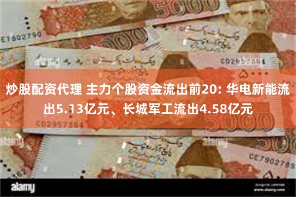 炒股配资代理 主力个股资金流出前20: 华电新能流出5.13亿元、长城军工流出4.58亿元