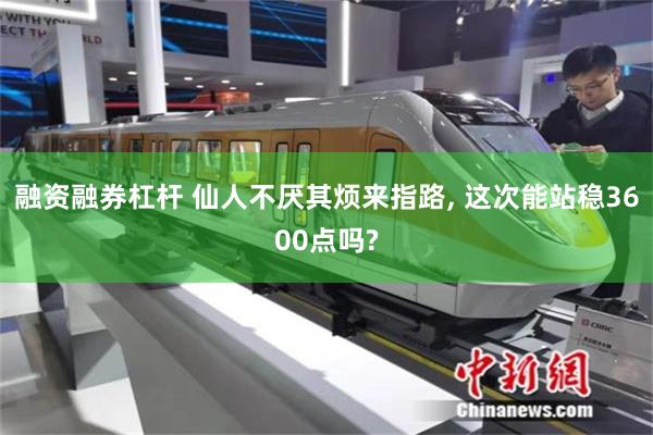 融资融券杠杆 仙人不厌其烦来指路, 这次能站稳3600点吗?
