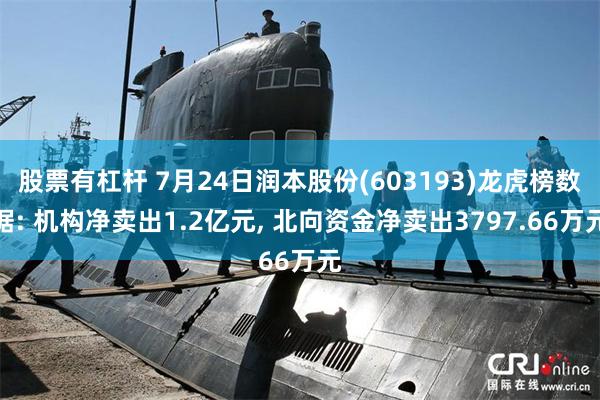 股票有杠杆 7月24日润本股份(603193)龙虎榜数据: 机构净卖出1.2亿元, 北向资金净卖出3797.66万元