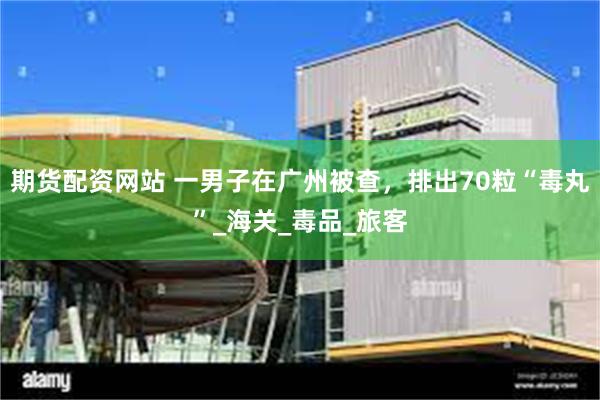期货配资网站 一男子在广州被查，排出70粒“毒丸”_海关_毒品_旅客