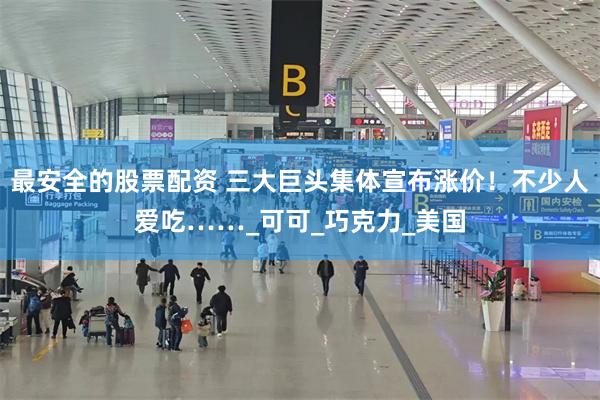 最安全的股票配资 三大巨头集体宣布涨价！不少人爱吃……_可可_巧克力_美国