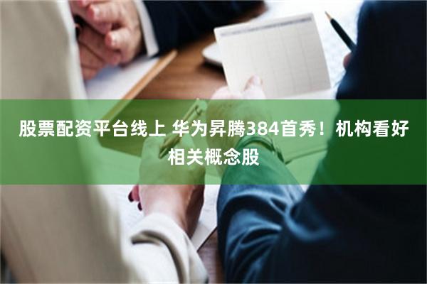 股票配资平台线上 华为昇腾384首秀！机构看好相关概念股
