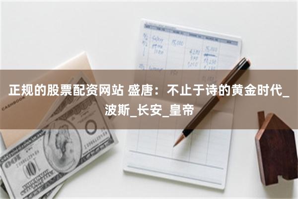 正规的股票配资网站 盛唐：不止于诗的黄金时代_波斯_长安_皇帝