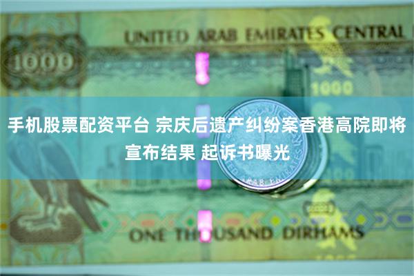 手机股票配资平台 宗庆后遗产纠纷案香港高院即将宣布结果 起诉书曝光