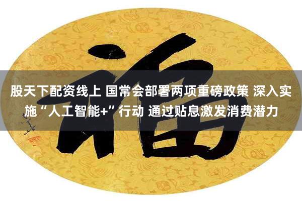 股天下配资线上 国常会部署两项重磅政策 深入实施“人工智能+”行动 通过贴息激发消费潜力