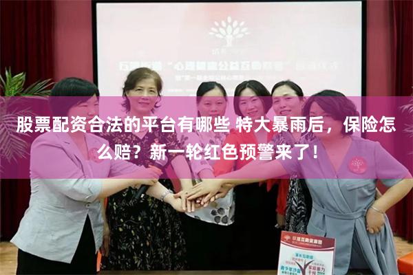 股票配资合法的平台有哪些 特大暴雨后，保险怎么赔？新一轮红色预警来了！