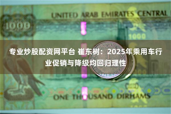 专业炒股配资网平台 崔东树：2025年乘用车行业促销与降级均回归理性